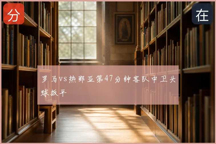 罗马vs热那亚第47分钟客队中卫头球扳平