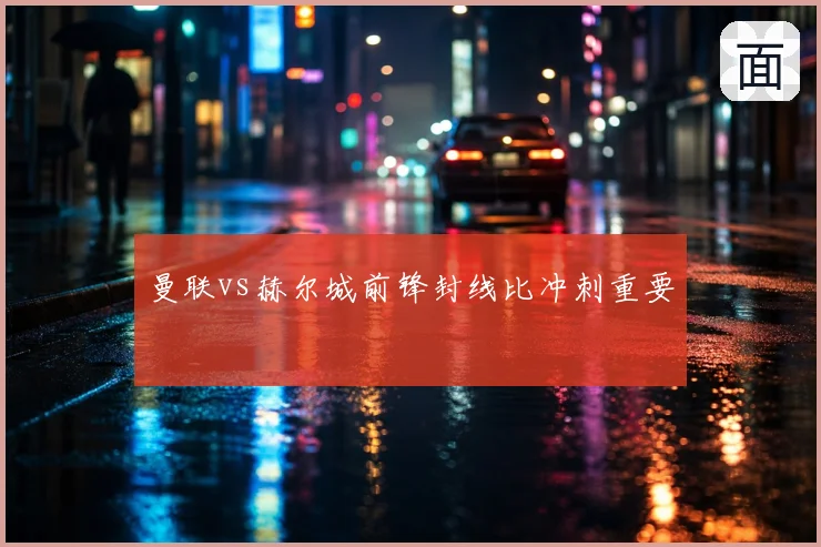 曼联vs赫尔城前锋封线比冲刺重要