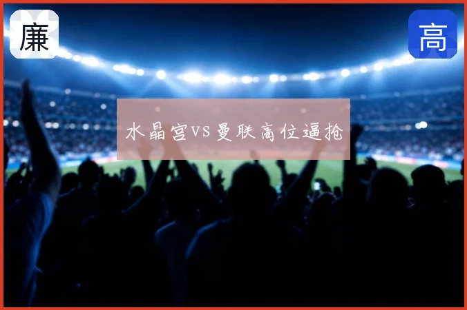 水晶宫vs曼联高位逼抢