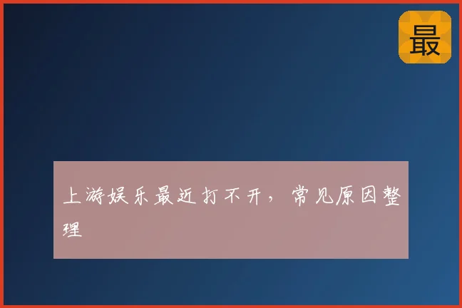 上游娱乐最近打不开，常见原因整理