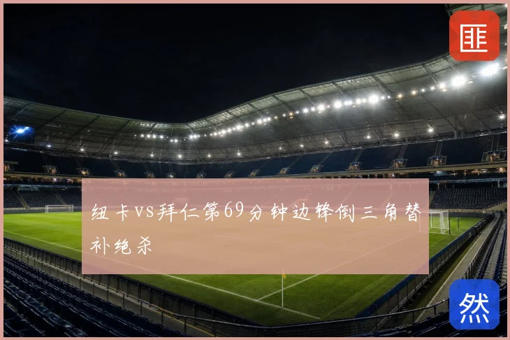 纽卡vs拜仁第69分钟边锋倒三角替补绝杀